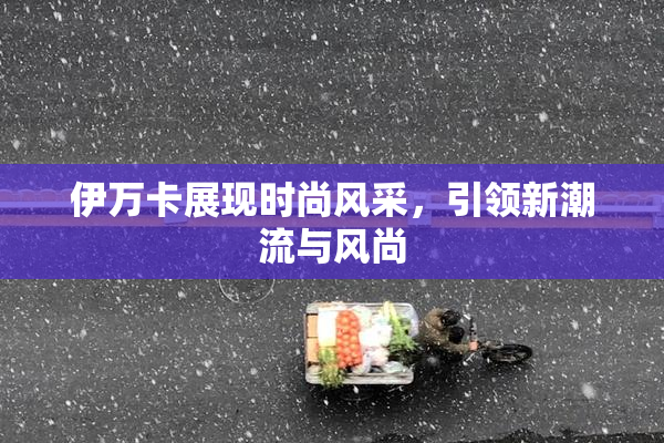 伊万卡展现时尚风采，引领新潮流与风尚