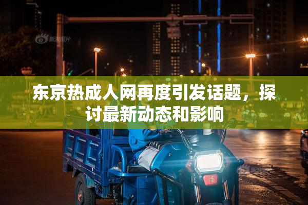 东京热成人网再度引发话题，探讨最新动态和影响