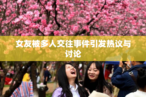 女友被多人交往事件引发热议与讨论