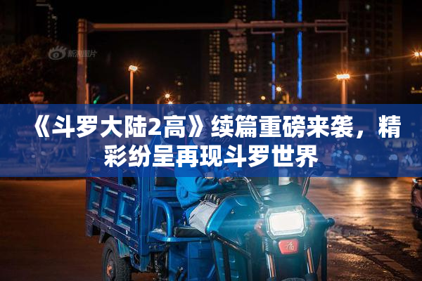 《斗罗大陆2高》续篇重磅来袭，精彩纷呈再现斗罗世界