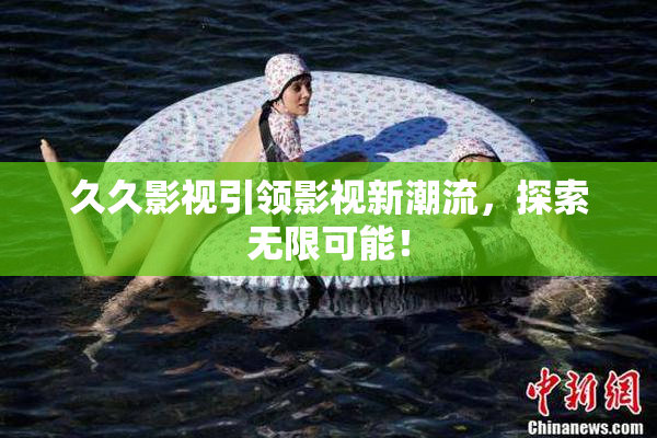 久久影视引领影视新潮流，探索无限可能！