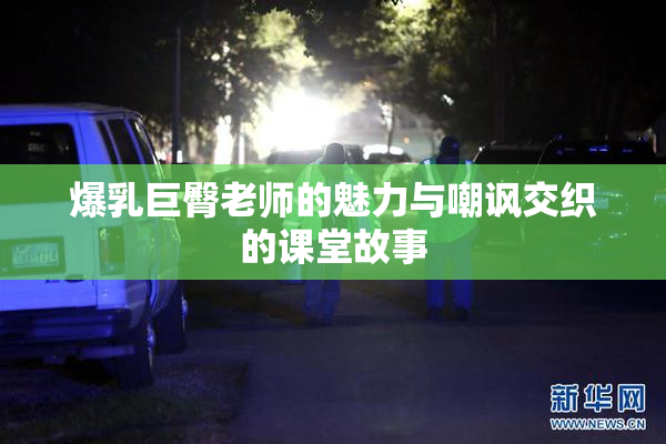 爆乳巨臀老师的魅力与嘲讽交织的课堂故事