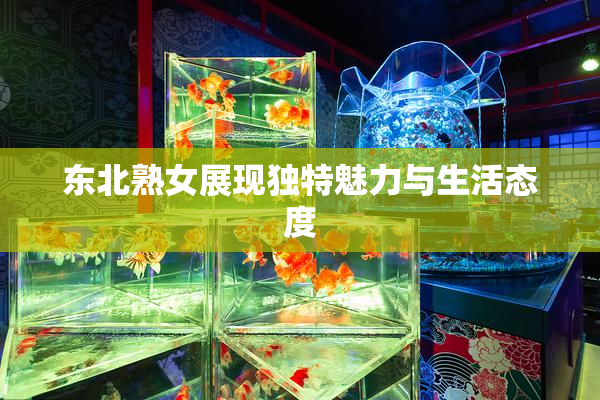 东北熟女展现独特魅力与生活态度