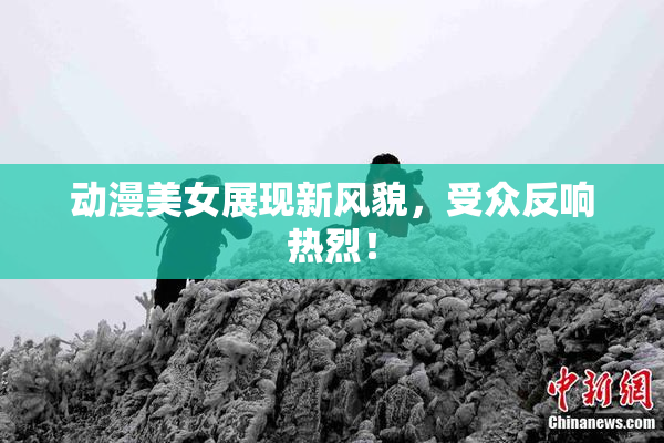 动漫美女展现新风貌，受众反响热烈！