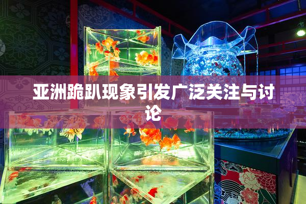 亚洲跪趴现象引发广泛关注与讨论