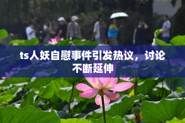 ts人妖自慰事件引发热议，讨论不断延伸