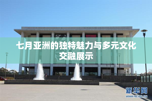 七月亚洲的独特魅力与多元文化交融展示