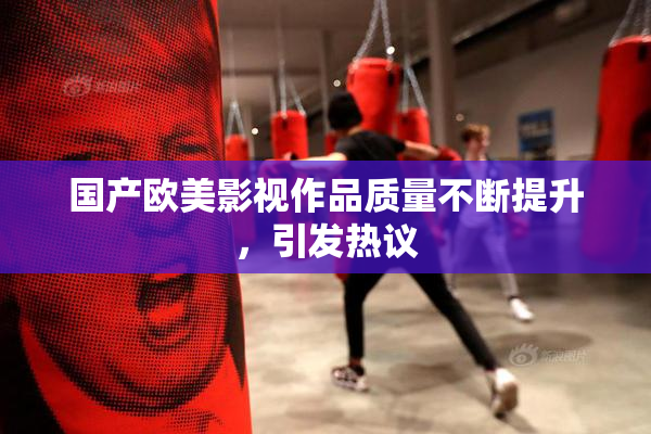 国产欧美影视作品质量不断提升，引发热议