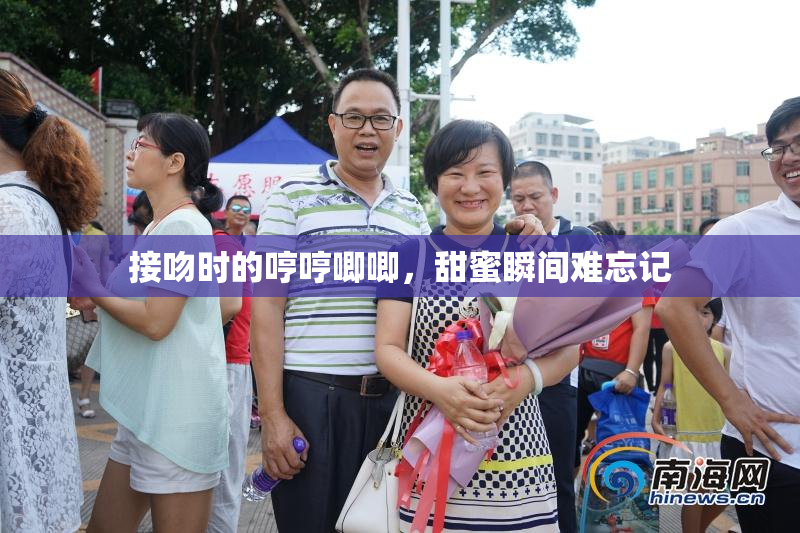 接吻时的哼哼唧唧，甜蜜瞬间难忘记