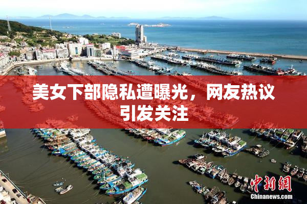 美女下部隐私遭曝光，网友热议引发关注