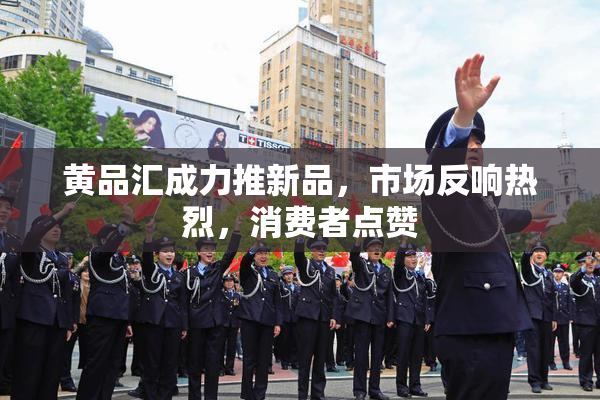 黄品汇成力推新品，市场反响热烈，消费者点赞