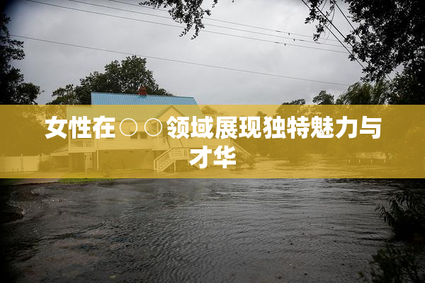 女性在○○领域展现独特魅力与才华