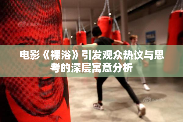 电影《裸浴》引发观众热议与思考的深层寓意分析