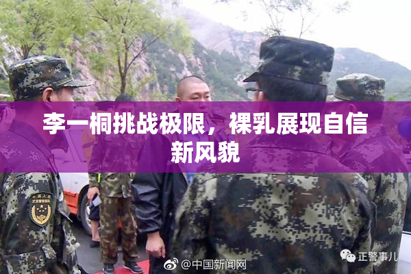 李一桐挑战极限，裸乳展现自信新风貌