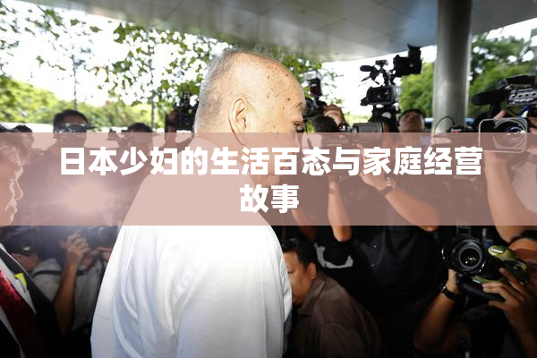 日本少妇的生活百态与家庭经营故事