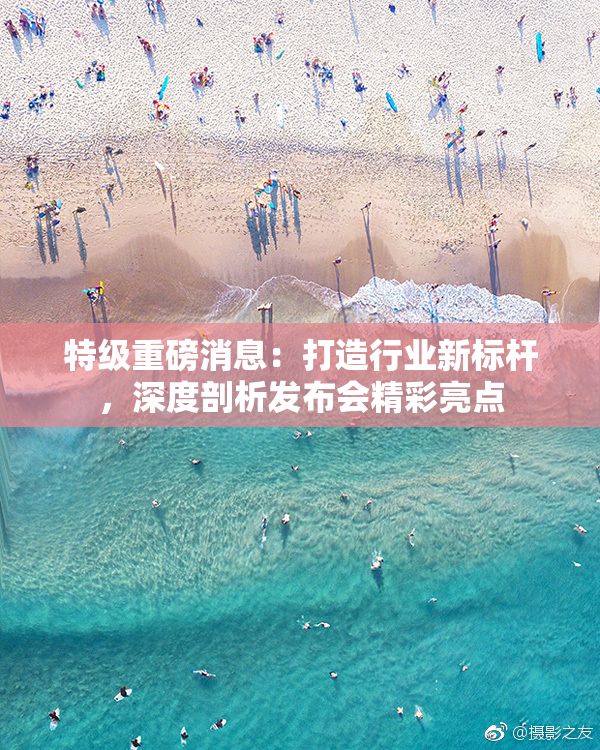 特级重磅消息：打造行业新标杆，深度剖析发布会精彩亮点