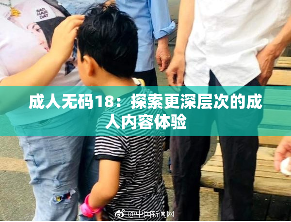 成人无码18：探索更深层次的成人内容体验