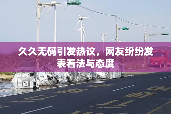 久久无码引发热议，网友纷纷发表看法与态度