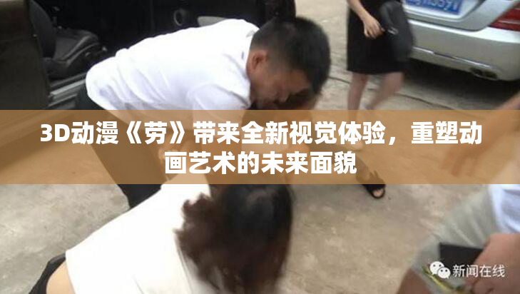 3D动漫《劳》带来全新视觉体验，重塑动画艺术的未来面貌