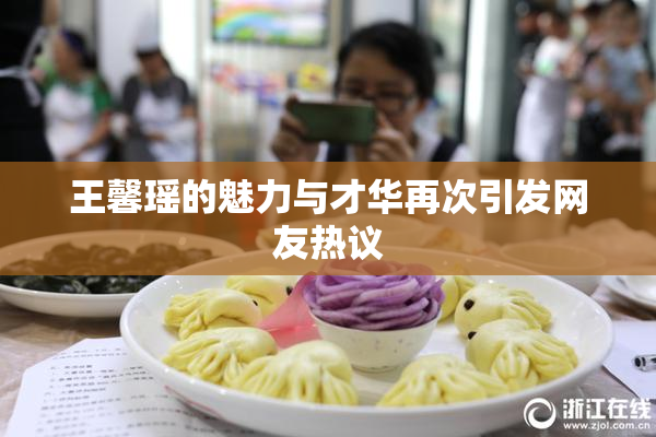 王馨瑶的魅力与才华再次引发网友热议