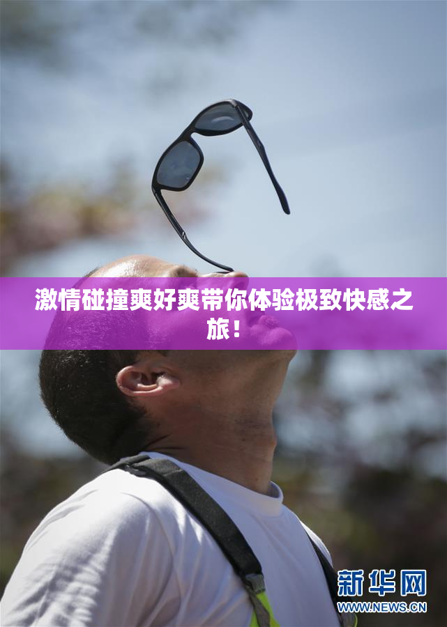 激情碰撞爽好爽带你体验极致快感之旅！