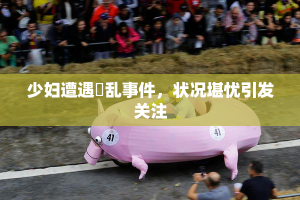 少妇遭遇婬乱事件，状况堪忧引发关注