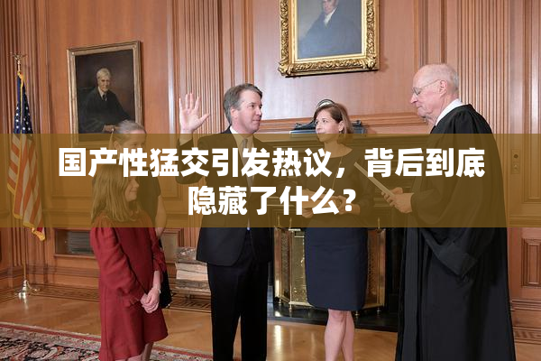 国产性猛交引发热议，背后到底隐藏了什么？