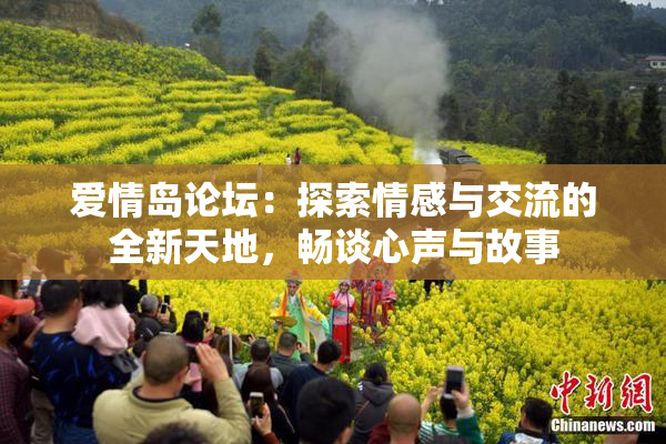 爱情岛论坛：探索情感与交流的全新天地，畅谈心声与故事