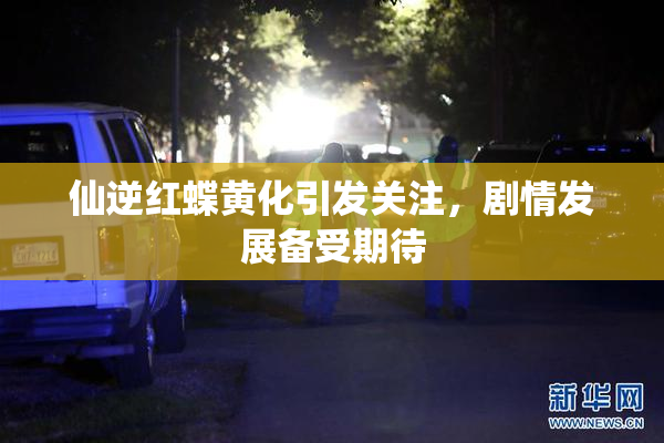 仙逆红蝶黄化引发关注，剧情发展备受期待
