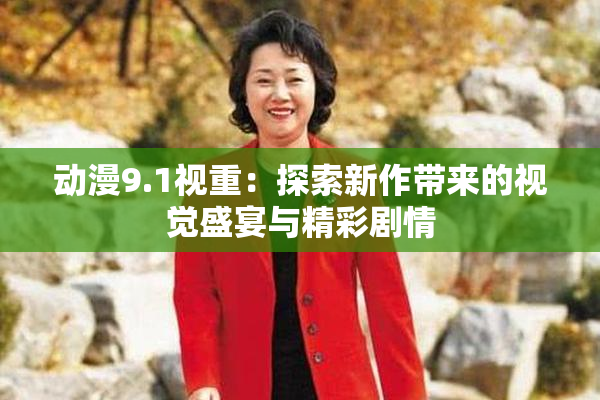 动漫9.1视重：探索新作带来的视觉盛宴与精彩剧情