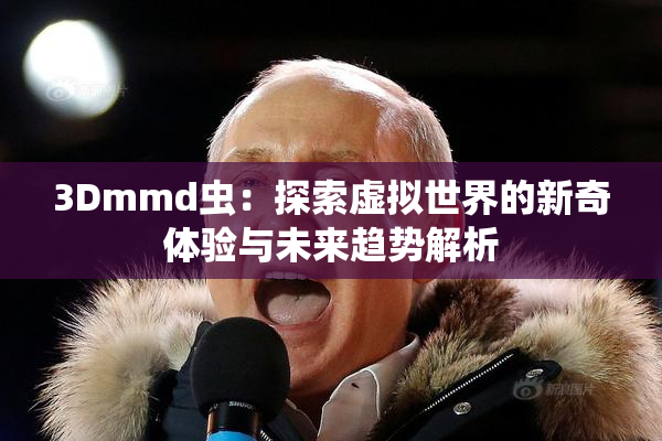 3Dmmd虫：探索虚拟世界的新奇体验与未来趋势解析