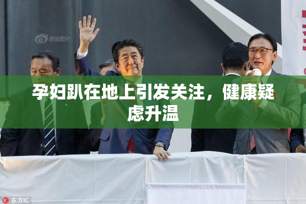 孕妇趴在地上引发关注，健康疑虑升温