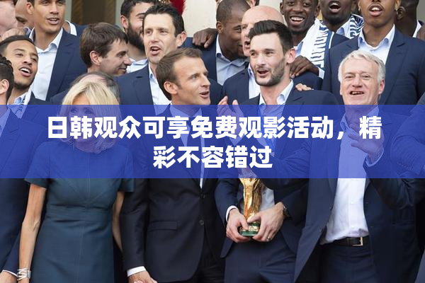 日韩观众可享免费观影活动，精彩不容错过