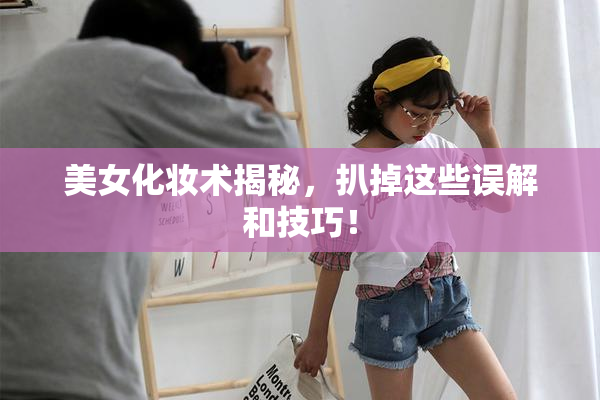 美女化妆术揭秘，扒掉这些误解和技巧！