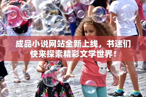 成品小说网站全新上线，书迷们快来探索精彩文学世界！