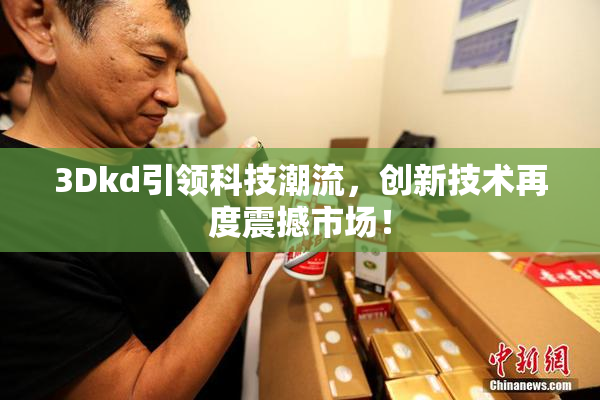 3Dkd引领科技潮流，创新技术再度震撼市场！