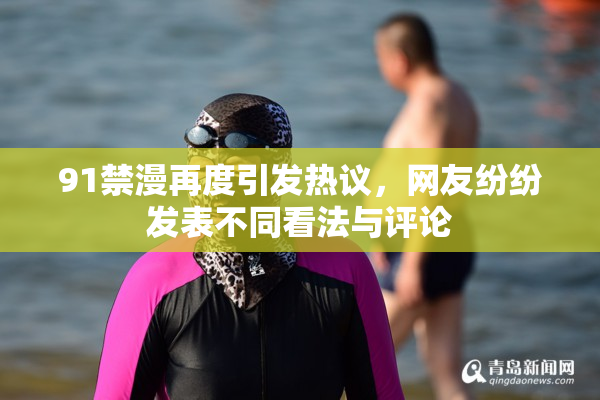 91禁漫再度引发热议，网友纷纷发表不同看法与评论