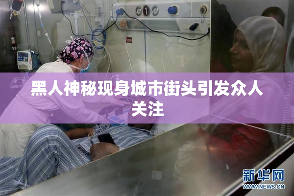 黑人神秘现身城市街头引发众人关注
