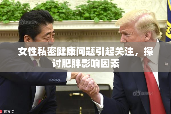 女性私密健康问题引起关注，探讨肥胖影响因素