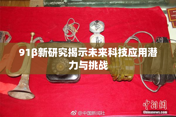 91β新研究揭示未来科技应用潜力与挑战