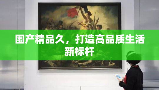 围产精品久，打造高品质生活新标杆