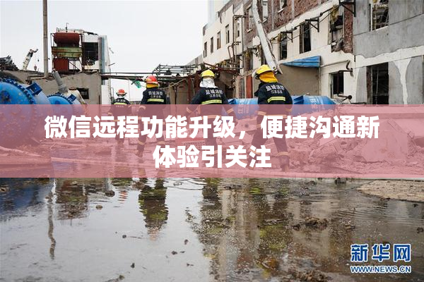 微信远程功能升级，便捷沟通新体验引关注