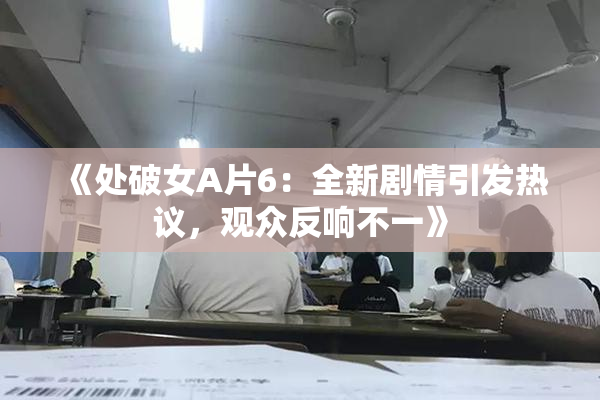《处破女A片6：全新剧情引发热议，观众反响不一》