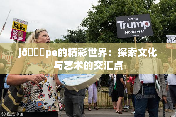 j🈚pe的精彩世界：探索文化与艺术的交汇点