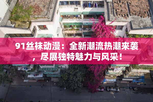 91丝袜动漫：全新潮流热潮来袭，尽展独特魅力与风采！