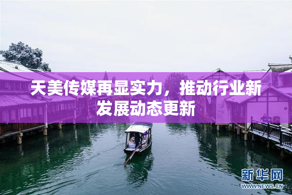 天美传媒再显实力，推动行业新发展动态更新