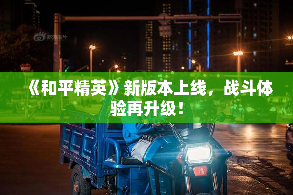《和平精英》新版本上线，战斗体验再升级！