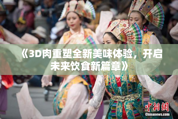 《3D肉重塑全新美味体验，开启未来饮食新篇章》