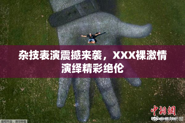 杂技表演震撼来袭，XXX裸激情演绎精彩绝伦