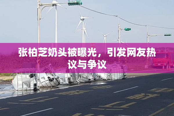 张柏芝奶头被曝光，引发网友热议与争议